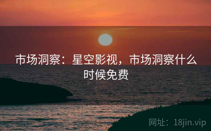 市场洞察：星空影视，市场洞察什么时候免费
