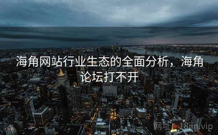 海角网站行业生态的全面分析，海角论坛打不开