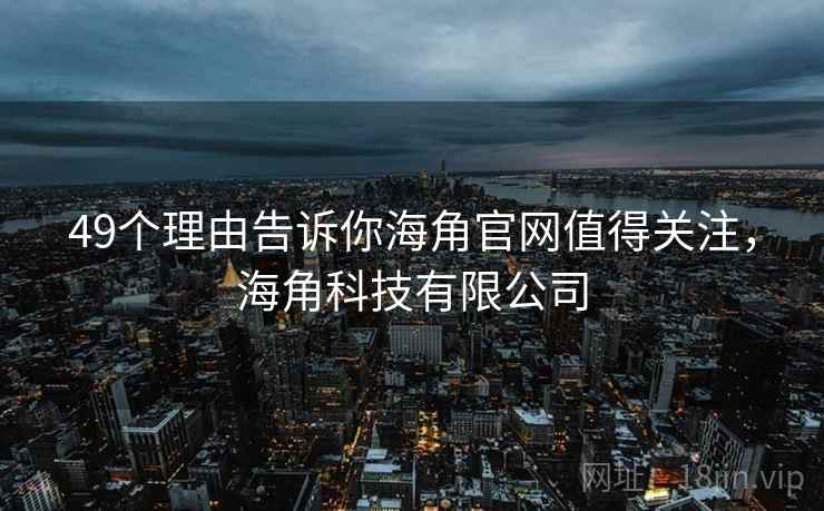 49个理由告诉你海角官网值得关注，海角科技有限公司