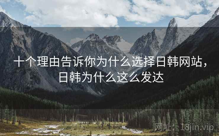 十个理由告诉你为什么选择日韩网站，日韩为什么这么发达