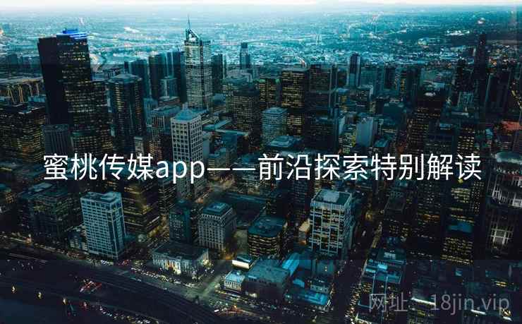 蜜桃传媒app——前沿探索特别解读