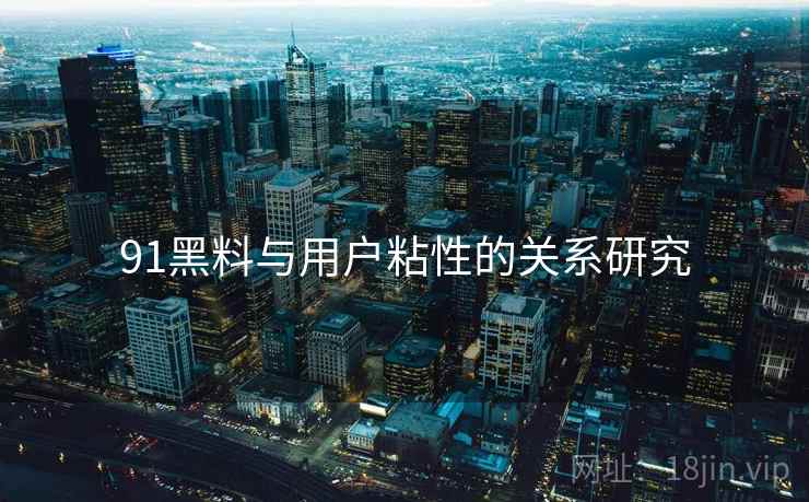 91黑料与用户粘性的关系研究