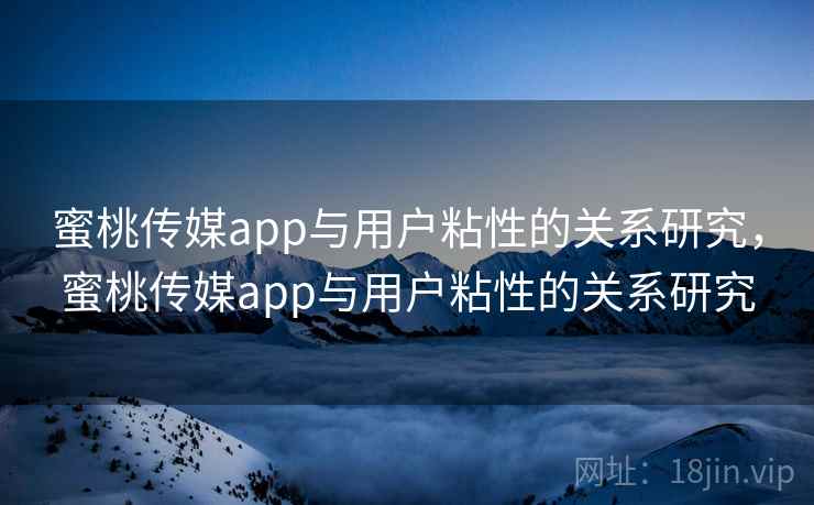 蜜桃传媒app与用户粘性的关系研究，蜜桃传媒app与用户粘性的关系研究