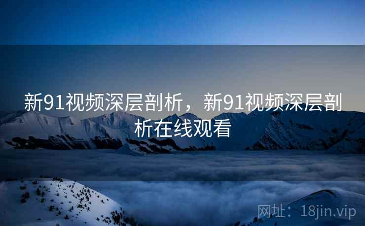 新91视频深层剖析，新91视频深层剖析在线观看