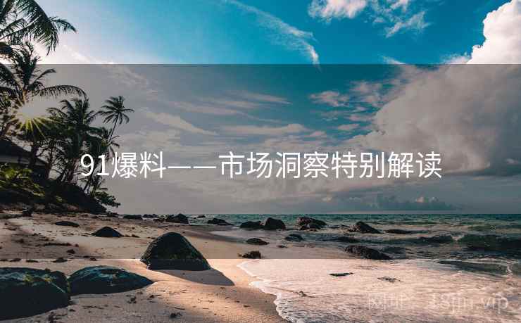 91爆料——市场洞察特别解读
