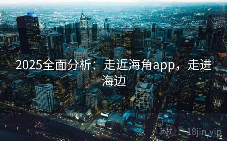 2025全面分析：走近海角app，走进海边