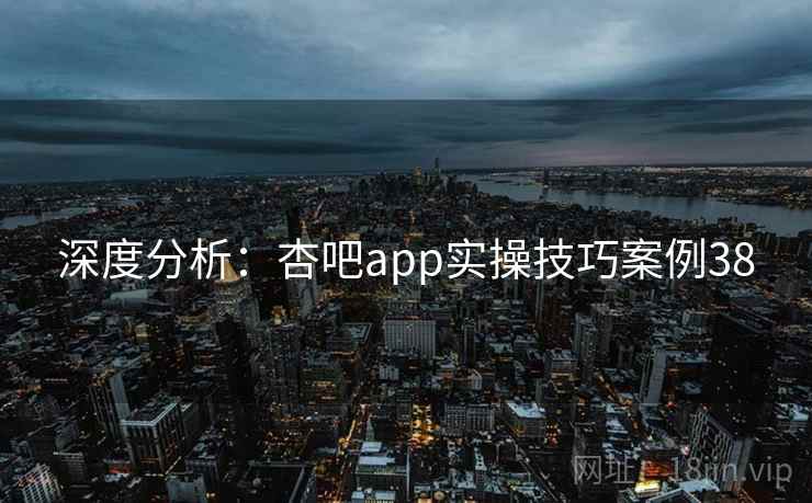 深度分析：杏吧app实操技巧案例38