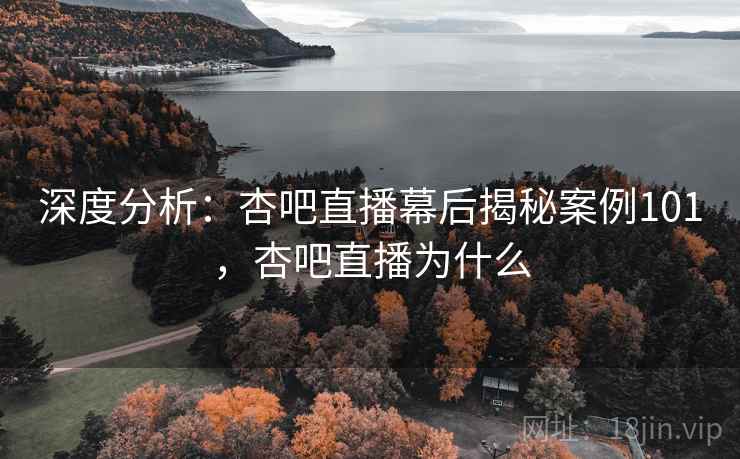 深度分析：杏吧直播幕后揭秘案例101，杏吧直播为什么