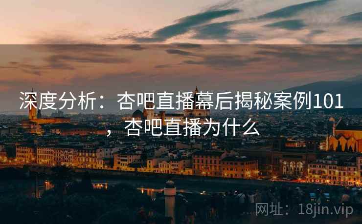 深度分析：杏吧直播幕后揭秘案例101，杏吧直播为什么