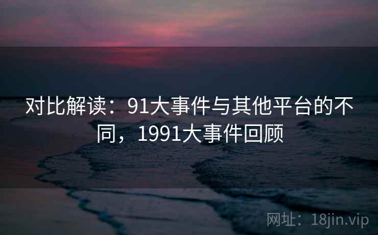对比解读：91大事件与其他平台的不同，1991大事件回顾