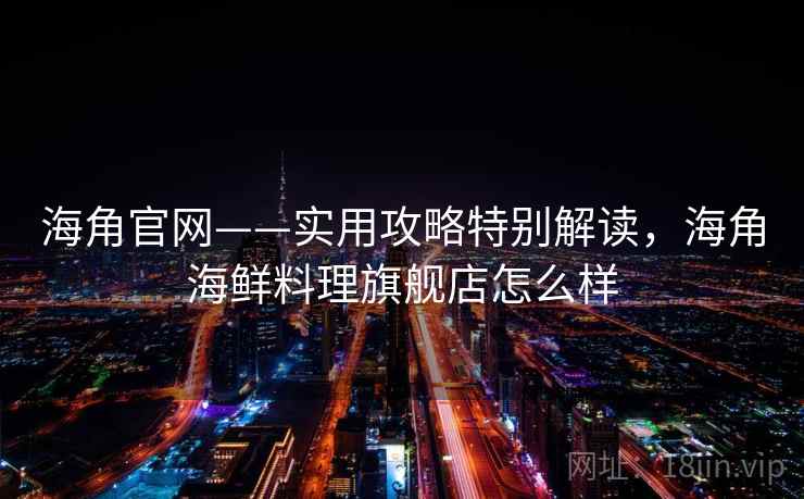 海角官网——实用攻略特别解读,海角海鲜料理旗舰店怎么样 海角官网——实用攻略特别解读,海角海鲜料理旗舰店怎么样