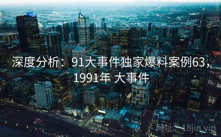 深度分析：91大事件独家爆料案例63，1991年 大事件
