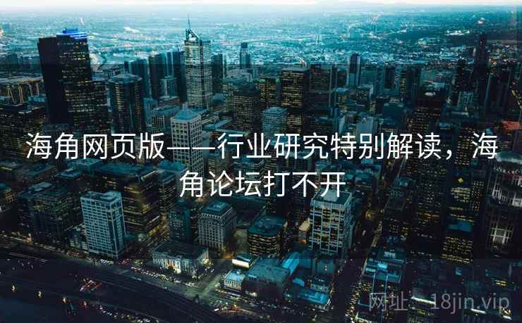 海角网页版——行业研究特别解读，海角论坛打不开