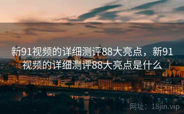 新91视频的详细测评88大亮点，新91视频的详细测评88大亮点是什么