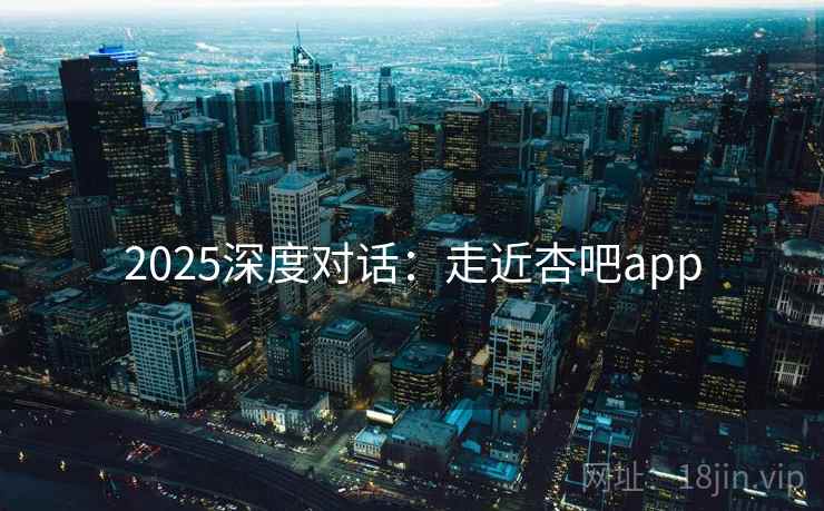 2025深度对话：走近杏吧app