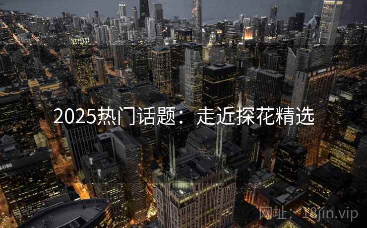 2025热门话题：走近探花精选